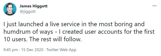 Tweet by James Higgott saying "I just launched a live service in the most boring and humdrum of ways - I created user accounts for the first 10 users. The rest will follow."
